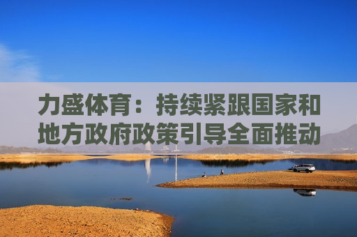 力盛体育：持续紧跟国家和地方 *** 政策引导全面推动公司业务发展