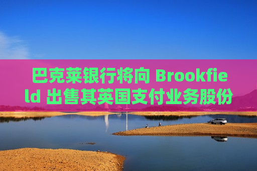 巴克莱银行将向 Brookfield 出售其英国支付业务股份