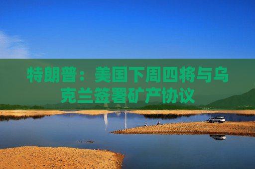特朗普：美国下周四将与乌克兰签署矿产协议  第1张