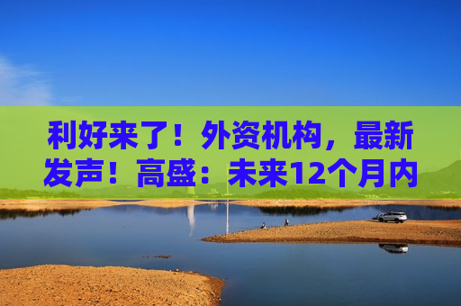 利好来了！外资机构，最新发声！高盛：未来12个月内沪深300指数有15%上涨空间