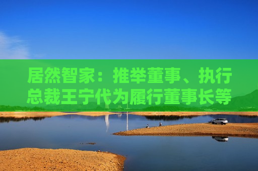 居然智家：推举董事、执行总裁王宁代为履行董事长等职责