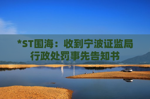 *ST围海：收到宁波证监局行政处罚事先告知书