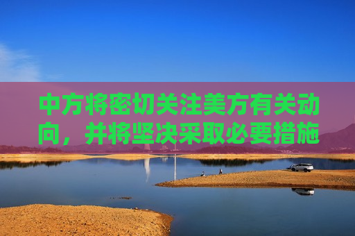 中方将密切关注美方有关动向，并将坚决采取必要措施