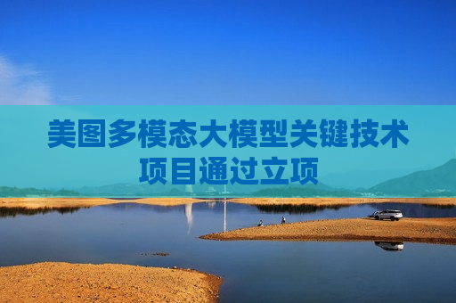 美图多模态大模型关键技术项目通过立项