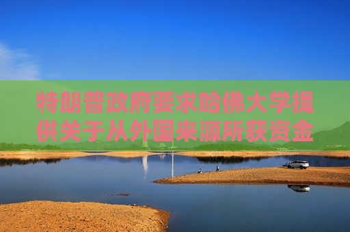 特朗普 *** 要求哈佛大学提供关于从外国来源所获资金的记录