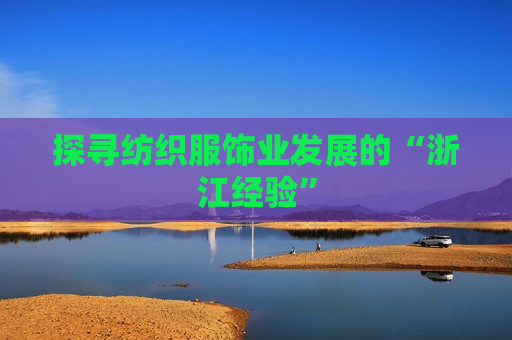 探寻纺织服饰业发展的“浙江经验”