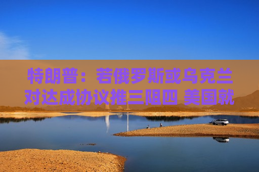 特朗普：若俄罗斯或乌克兰对达成协议推三阻四 美国就会“撒手”