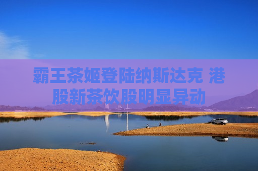 霸王茶姬登陆纳斯达克 港股新茶饮股明显异动