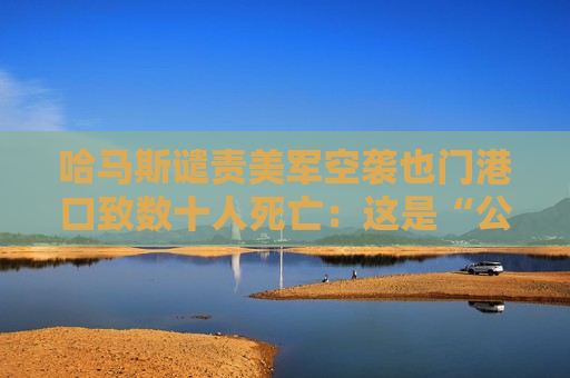 哈马斯谴责美军空袭也门港口致数十人死亡：这是“公然侵略”
