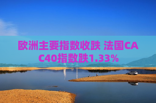 欧洲主要指数收跌 法国CAC40指数跌1.33%  第1张