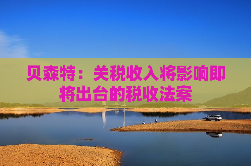 贝森特：关税收入将影响即将出台的税收法案