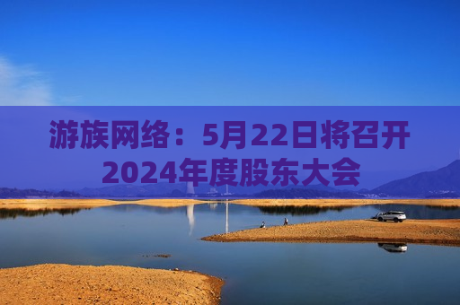 游族 *** ：5月22日将召开2024年度股东大会
