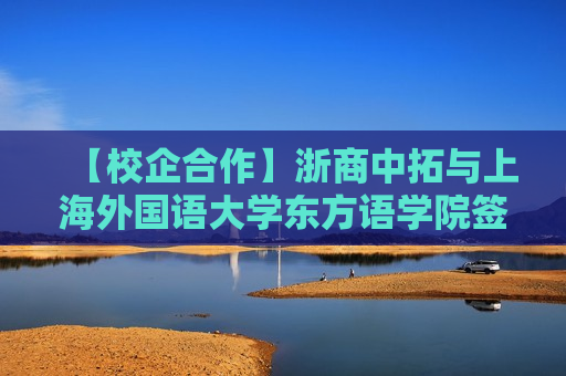 【校企合作】浙商中拓与上海外国语大学东方语学院签订校企合作协议