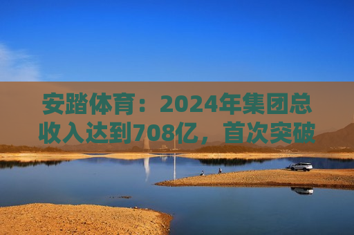 安踏体育：2024年集团总收入达到708亿，首次突破700亿大关，稳居中国市场份额之一