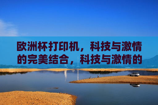 欧洲杯打印机，科技与 *** 的完美结合，科技与 *** 的碰撞，欧洲杯打印机来袭，欧洲杯打印机，科技与 *** 的盛宴