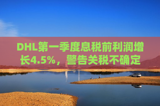 DHL之一季度息税前利润增长4.5%，警告关税不确定性