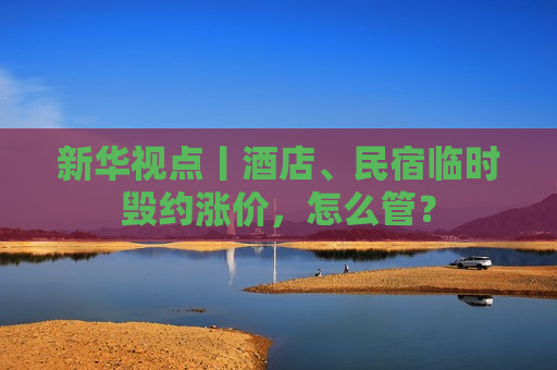 新华视点丨酒店、民宿临时毁约涨价，怎么管？