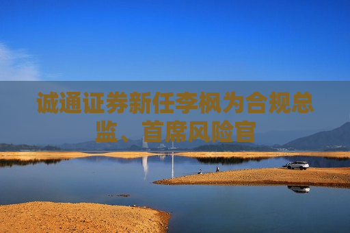 诚通证券新任李枫为合规总监、首席风险官