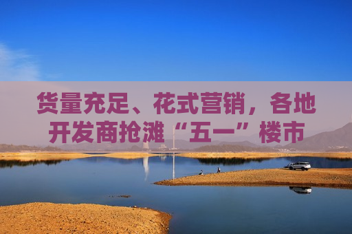 货量充足、花式营销，各地开发商抢滩“五一”楼市