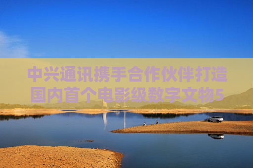 中兴通讯携手合作伙伴打造国内首个电影级数字文物5G-A VR大空间项目