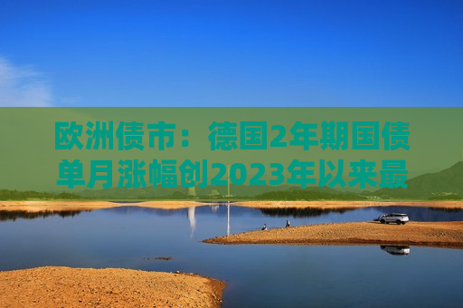 欧洲债市：德国2年期国债单月涨幅创2023年以来更大