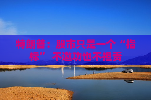 特朗普：股市只是一个“指标” 不邀功也不担责