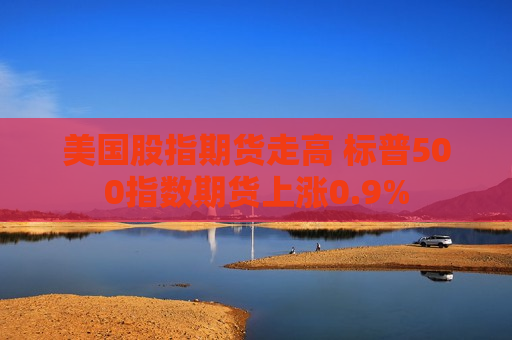 美国股指期货走高 标普500指数期货上涨0.9%