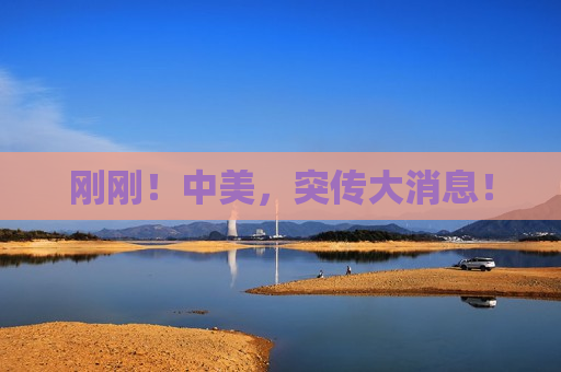 刚刚！中美，突传大消息！