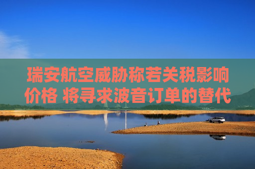 瑞安航空威胁称若关税影响价格 将寻求波音订单的替代方案