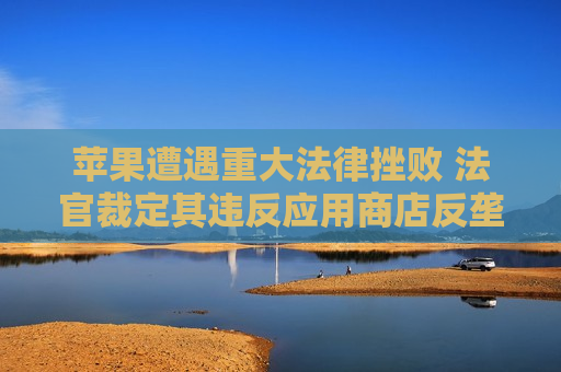 苹果遭遇重大法律挫败 法官裁定其违反应用商店反垄断令