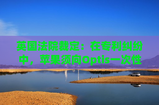 英国法院裁定：在专利纠纷中，苹果须向Optis一次性支付5.02亿美元