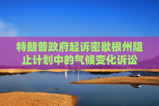 特朗普 *** 起诉密歇根州阻止计划中的气候变化诉讼