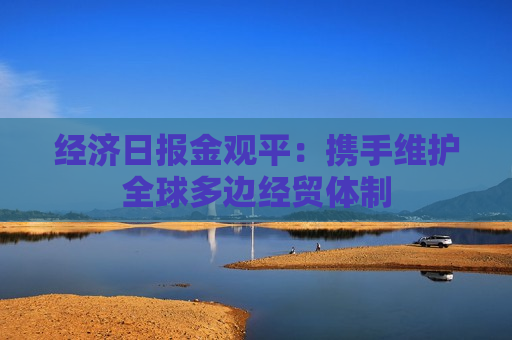 经济日报金观平：携手维护全球多边经贸体制