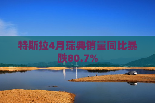 特斯拉4月瑞典销量同比暴跌80.7%