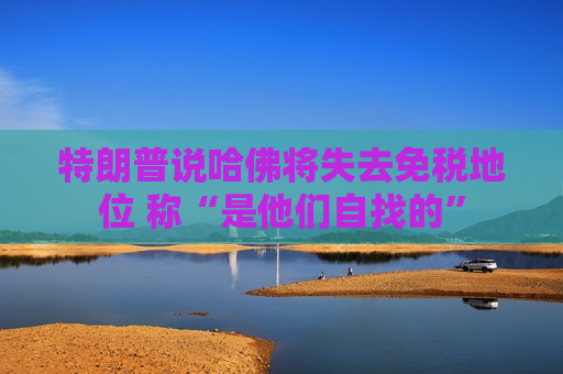 特朗普说哈佛将失去免税地位 称“是他们自找的”