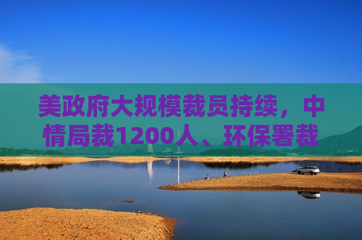 美 *** 大规模裁员持续，中情局裁1200人、环保署裁减员工至45年来更低水平
