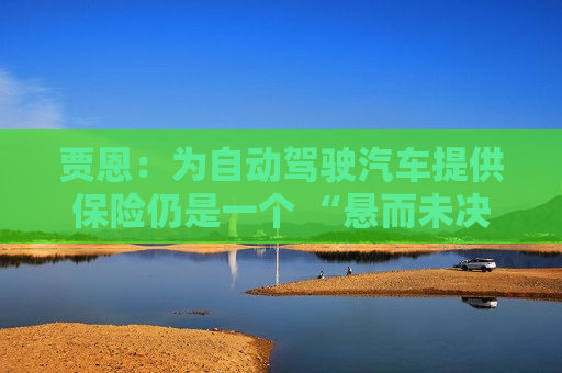 贾恩：为自动驾驶汽车提供保险仍是一个 “悬而未决的问题”