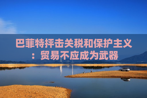 巴菲特抨击关税和保护主义：贸易不应成为武器