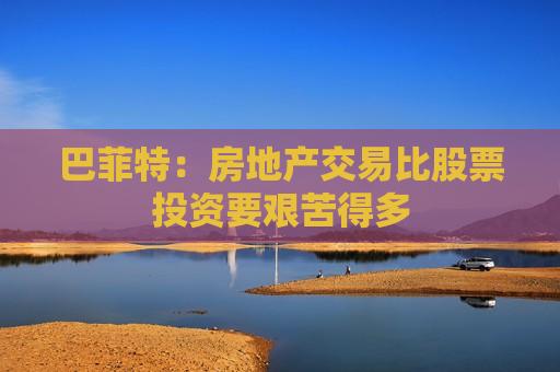 巴菲特：房地产交易比股票投资要艰苦得多