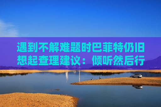 遇到不解难题时巴菲特仍旧想起查理建议：倾听然后行动