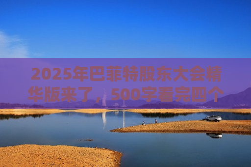 2025年巴菲特股东大会精华版来了，500字看完四个半小时问答要点