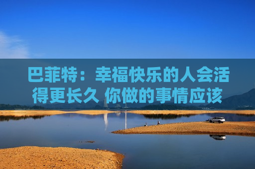 巴菲特：幸福快乐的人会活得更长久 你做的事情应该是你喜欢的