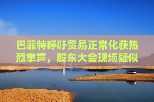 巴菲特呼吁贸易正常化获热烈掌声，股东大会现场疑似“批评”特朗普