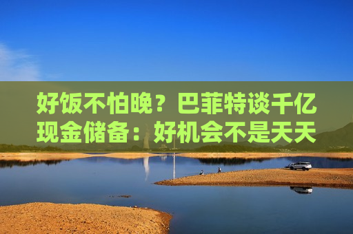 好饭不怕晚？巴菲特谈千亿现金储备：好机会不是天天有