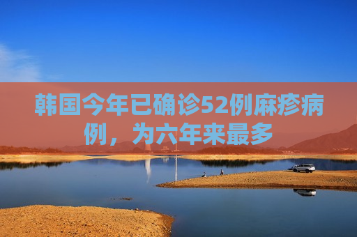 韩国今年已确诊52例麻疹病例，为六年来最多