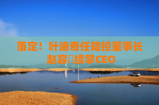 落定！叶迪奇任陆控董事长 赵容奭续掌CEO