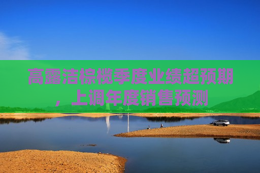 高露洁棕榄季度业绩超预期，上调年度销售预测