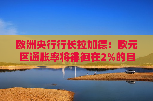 欧洲央行行长拉加德：欧元区通胀率将徘徊在2%的目标附近