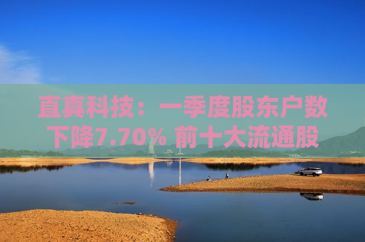 直真科技：一季度股东户数下降7.70% 前十大流通股股东中新增两家外资股东