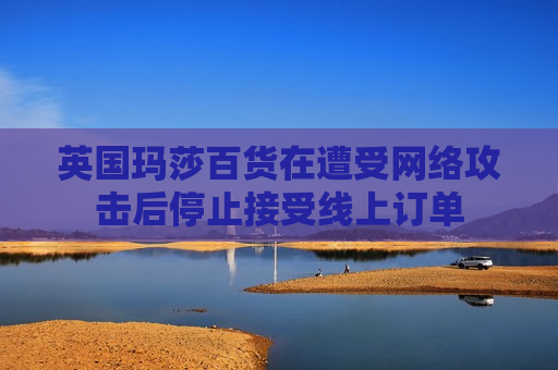 英国玛莎百货在遭受 *** 攻击后停止接受线上订单